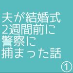 夫が結婚式2週間前に警察に捕まった話①