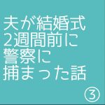 夫が結婚式2週間前に警察に捕まった話③
