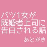 バツ1女が既婚者上司に告白される話あとがき